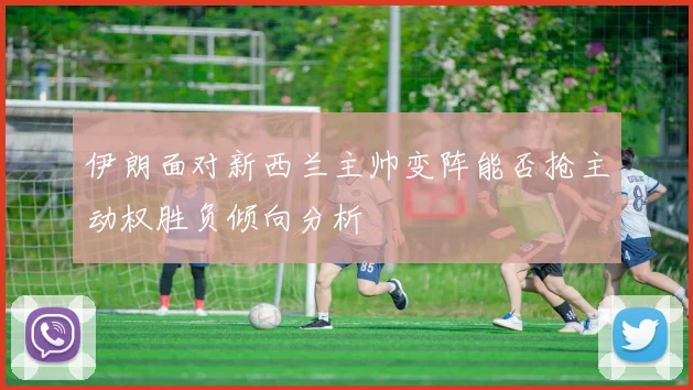 伊朗面对新西兰主帅变阵能否抢主动权胜负倾向分析