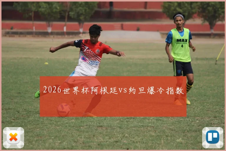 2026世界杯阿根廷vs约旦爆冷指数