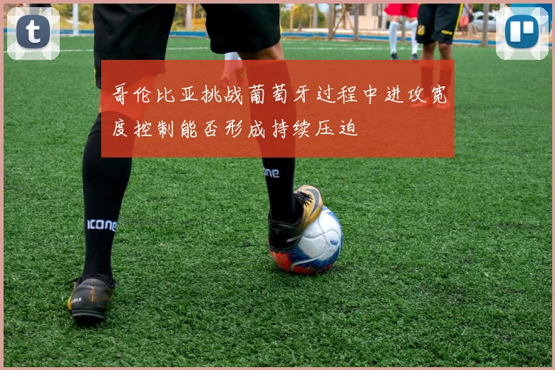 哥伦比亚挑战葡萄牙过程中进攻宽度控制能否形成持续压迫