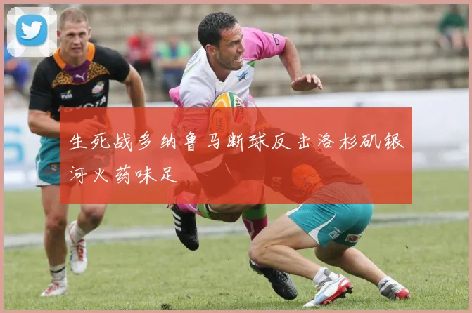 生死战多纳鲁马断球反击洛杉矶银河火药味足