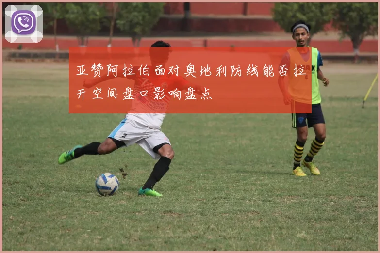亚赞阿拉伯面对奥地利防线能否拉开空间盘口影响盘点