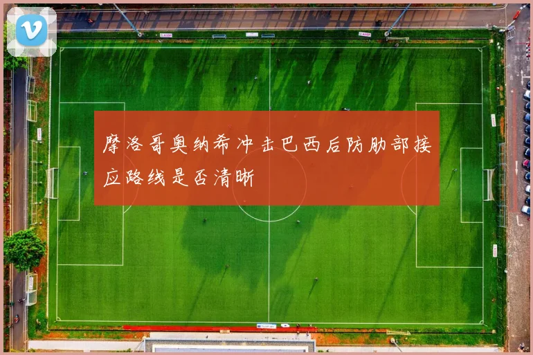 摩洛哥奥纳希冲击巴西后防肋部接应路线是否清晰