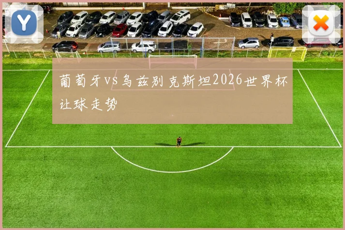 葡萄牙vs乌兹别克斯坦2026世界杯让球走势