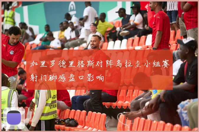 加里罗德里格斯对阵乌拉圭小组赛射门脚感盘口影响