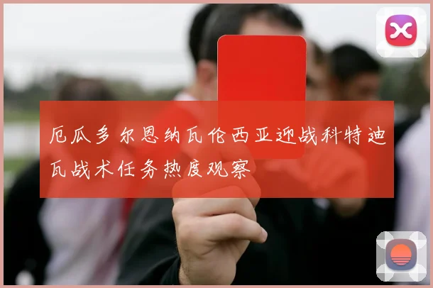 厄瓜多尔恩纳瓦伦西亚迎战科特迪瓦战术任务热度观察