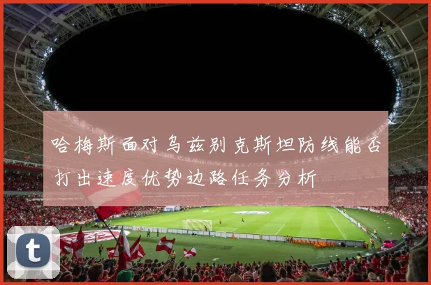 哈梅斯面对乌兹别克斯坦防线能否打出速度优势边路任务分析