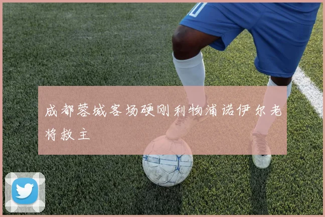 成都蓉城客场硬刚利物浦诺伊尔老将救主