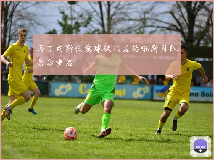 马丁内斯任意球破门后怒吼新月队悬念重启