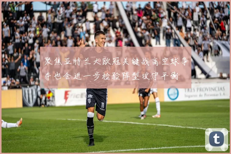 聚焦亚特兰大欧冠关键战高空球争夺也会进一步检验阵型攻守平衡