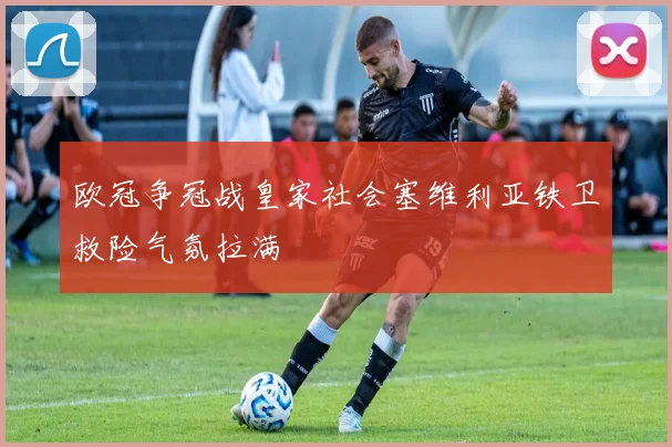 欧冠争冠战皇家社会塞维利亚铁卫救险气氛拉满