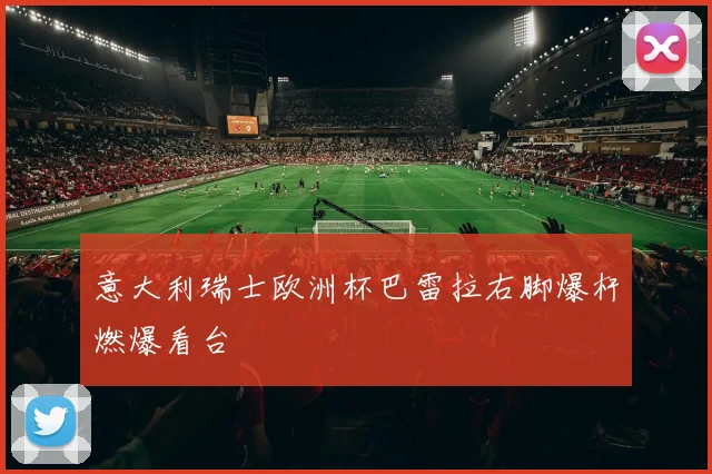 意大利瑞士欧洲杯巴雷拉右脚爆杆燃爆看台