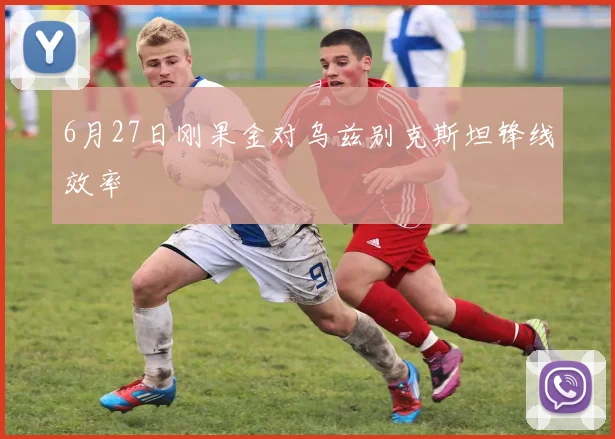 6月27日刚果金对乌兹别克斯坦锋线效率