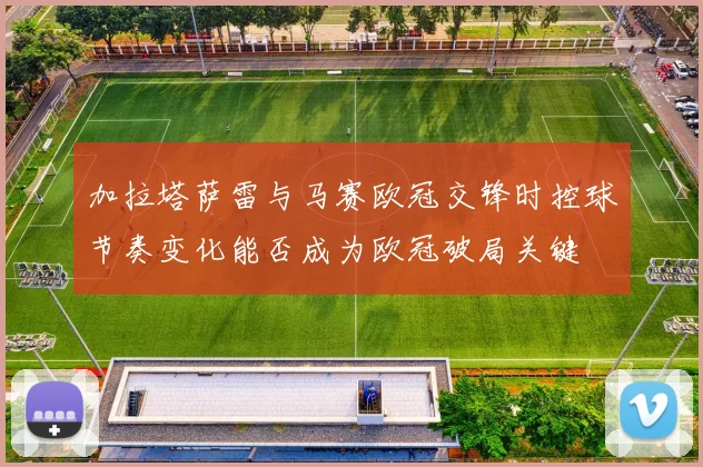 加拉塔萨雷与马赛欧冠交锋时控球节奏变化能否成为欧冠破局关键