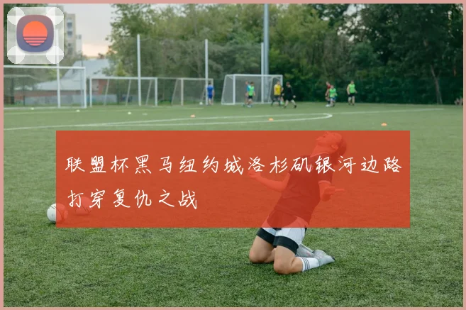 联盟杯黑马纽约城洛杉矶银河边路打穿复仇之战