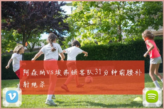 阿森纳vs埃弗顿客队31分钟前腰补射绝杀