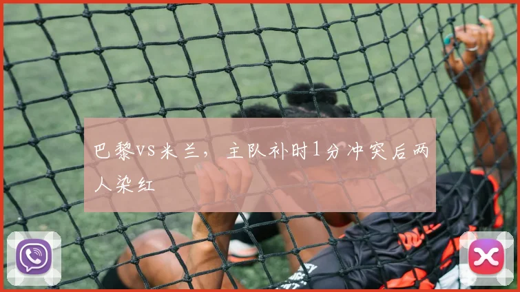 巴黎vs米兰，主队补时1分冲突后两人染红