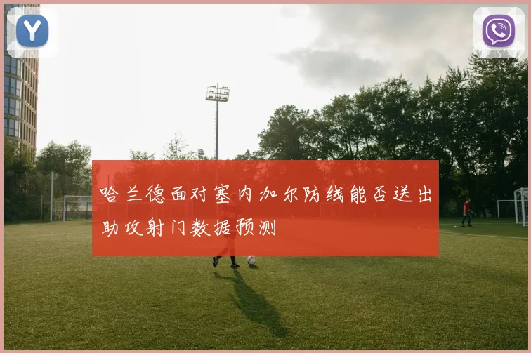 哈兰德面对塞内加尔防线能否送出助攻射门数据预测