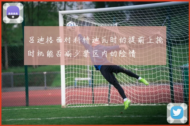 吕迪格面对科特迪瓦时的提前上抢时机能否减少禁区内的险情