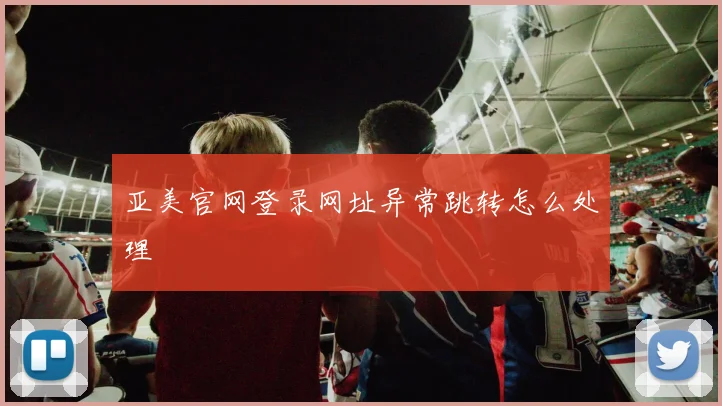 亚美官网登录网址异常跳转怎么处理