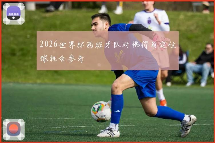 2026世界杯西班牙队对佛得角定位球机会参考