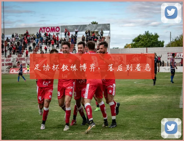足协杯教练博弈，落后别着急