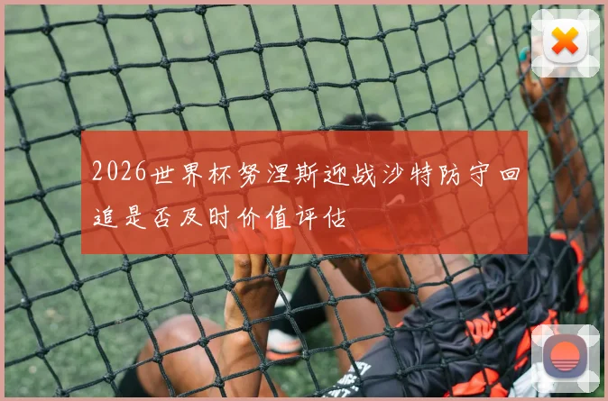 2026世界杯努涅斯迎战沙特防守回追是否及时价值评估