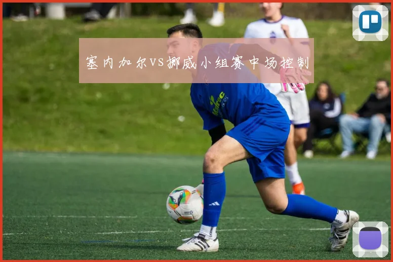 塞内加尔vs挪威小组赛中场控制
