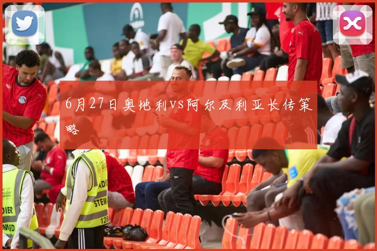 6月27日奥地利vs阿尔及利亚长传策略