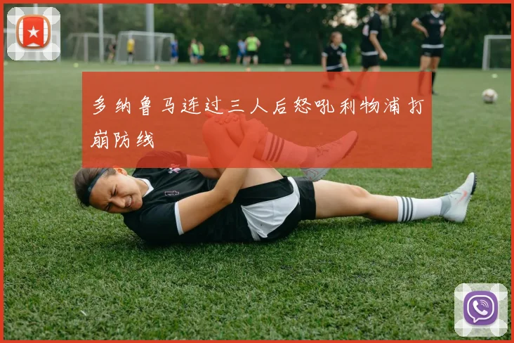 多纳鲁马连过三人后怒吼利物浦打崩防线