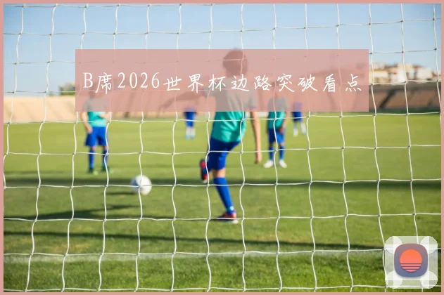 B席2026世界杯边路突破看点