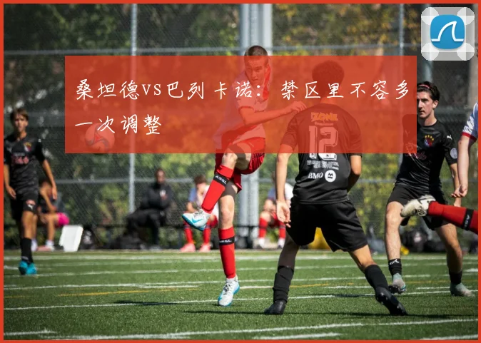 桑坦德vs巴列卡诺:禁区里不容多一次调整