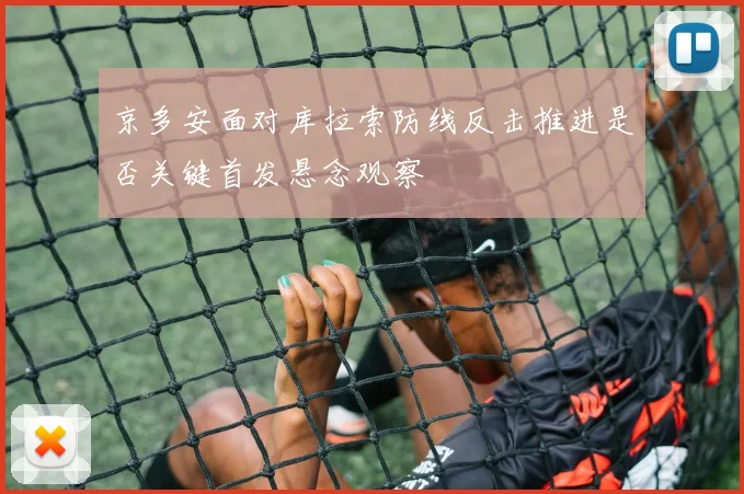京多安面对库拉索防线反击推进是否关键首发悬念观察