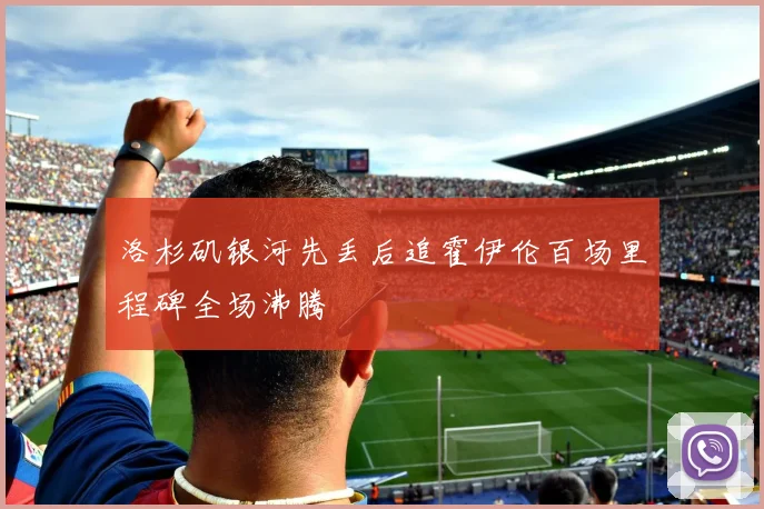 洛杉矶银河先丢后追霍伊伦百场里程碑全场沸腾