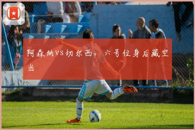 阿森纳vs切尔西,六号位身后藏空当