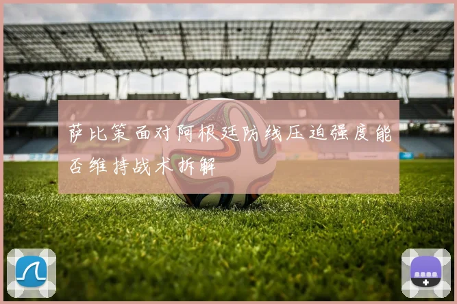 萨比策面对阿根廷防线压迫强度能否维持战术拆解