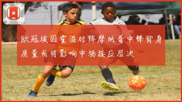 欧冠埃因霍温对阵摩纳哥中锋背身质量或将影响中场接应层次