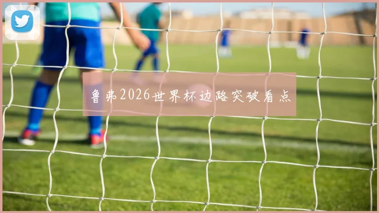 鲁弗2026世界杯边路突破看点