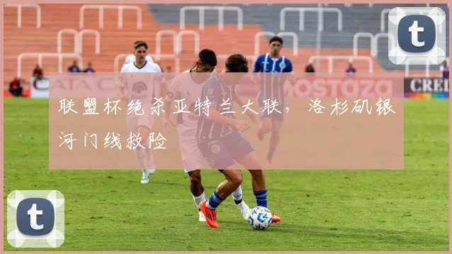 联盟杯绝杀亚特兰大联，洛杉矶银河门线救险
