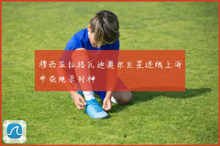 穆西亚拉格瓦迪奥尔巨星连线上海申花绝杀封神