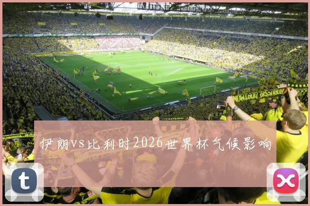 伊朗vs比利时2026世界杯气候影响