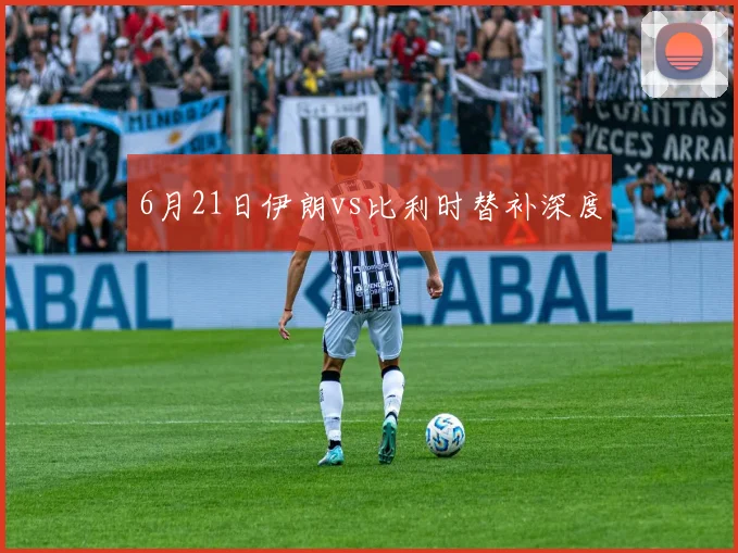 6月21日伊朗vs比利时替补深度