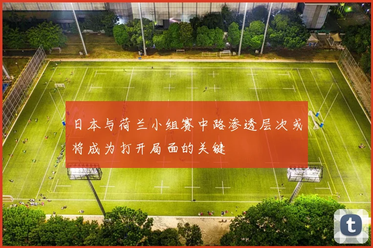 日本与荷兰小组赛中路渗透层次或将成为打开局面的关键