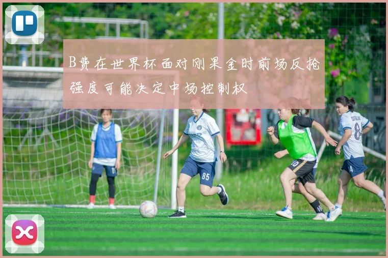 B费在世界杯面对刚果金时前场反抢强度可能决定中场控制权