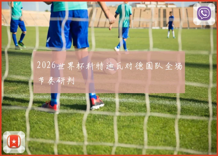 2026世界杯科特迪瓦对德国队全场节奏研判